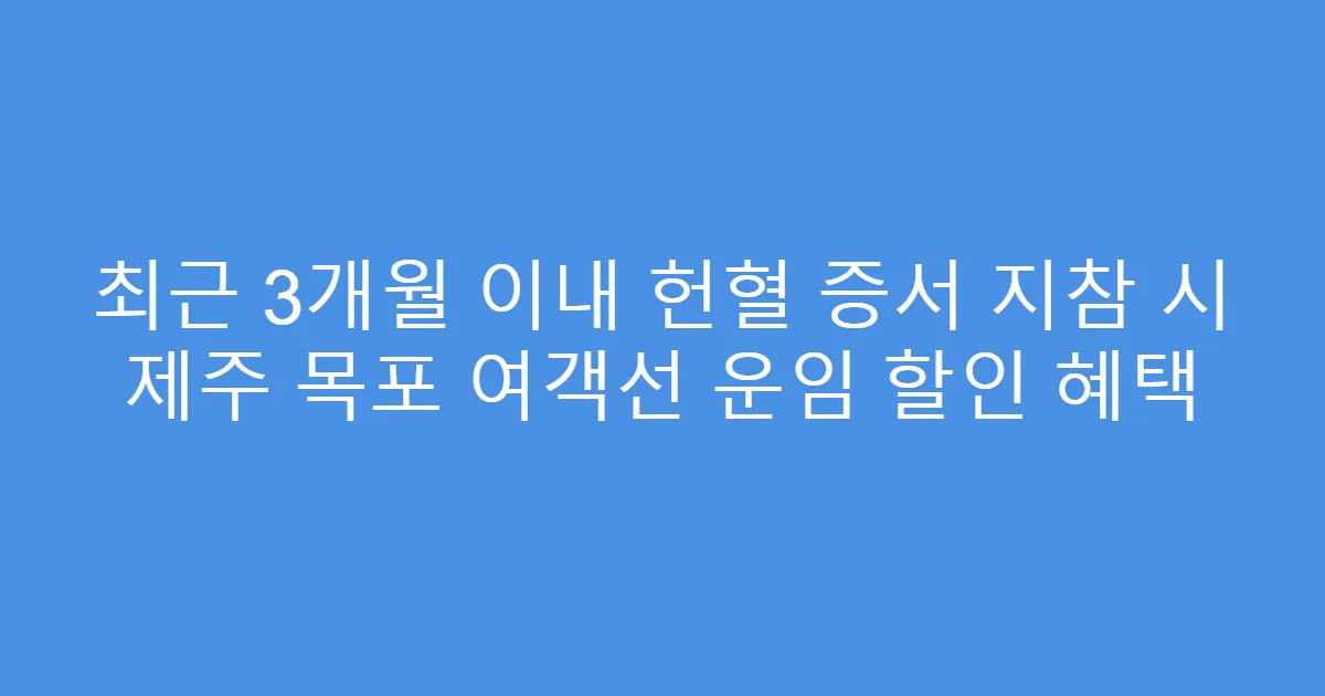 최근 3개월 이내 헌혈 증서 지참 시 제주 목포 여객선 운임 할인 혜택