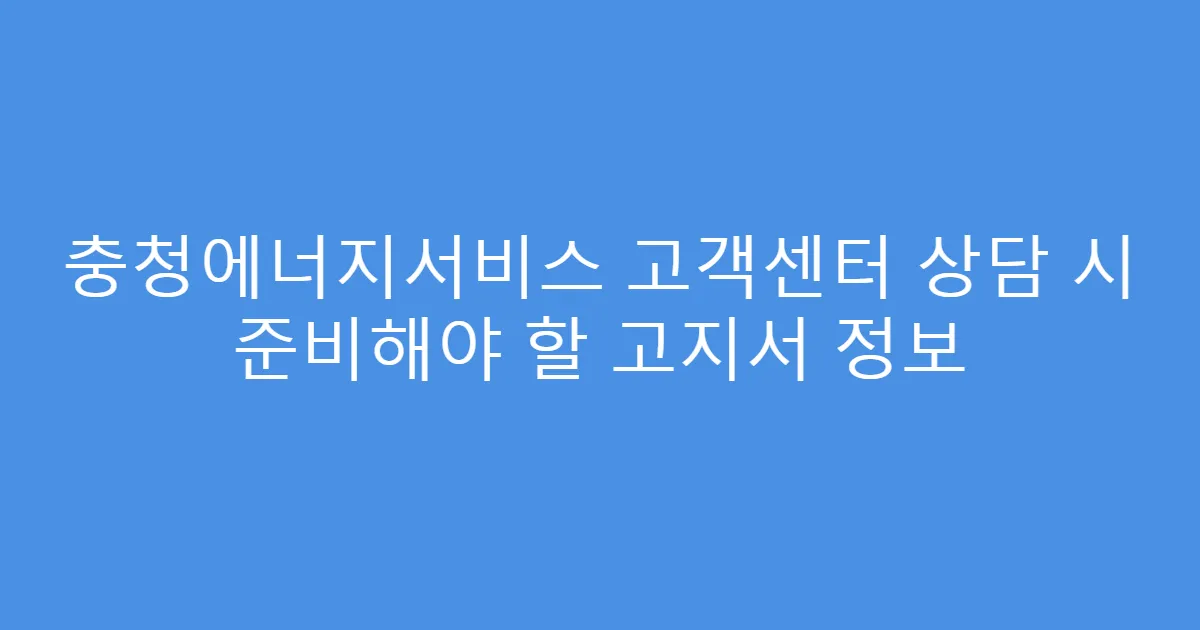 충청에너지서비스 고객센터 상담 시 준비해야 할 고지서 정보
