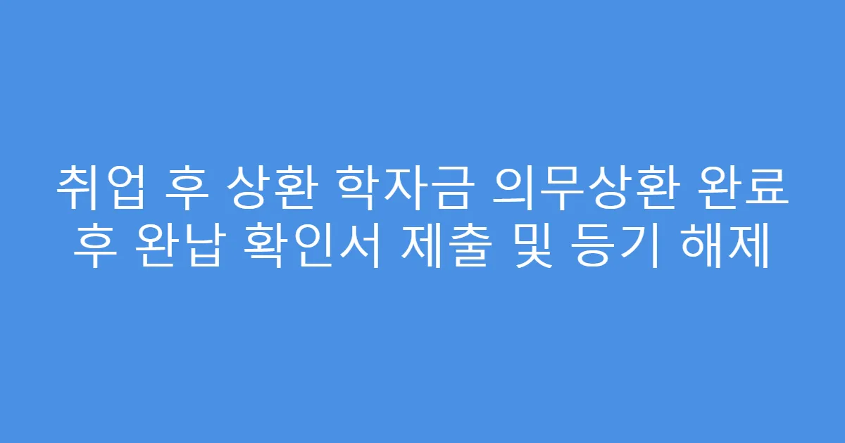 취업 후 상환 학자금 의무상환 완료 후 완납 확인서 제출 및 등기 해제