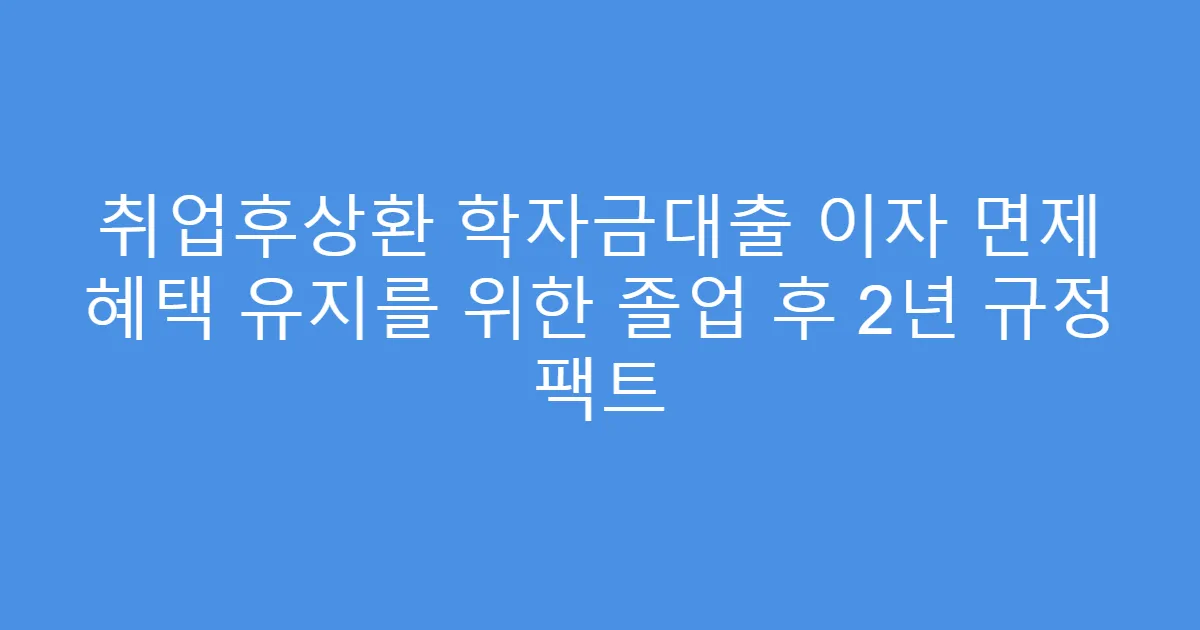 취업후상환 학자금대출 이자 면제 혜택 유지를 위한 졸업 후 2년 규정 팩트