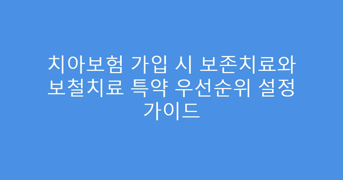 치아보험 가입 시 보존치료와 보철치료 특약 우선순위 설정 가이드