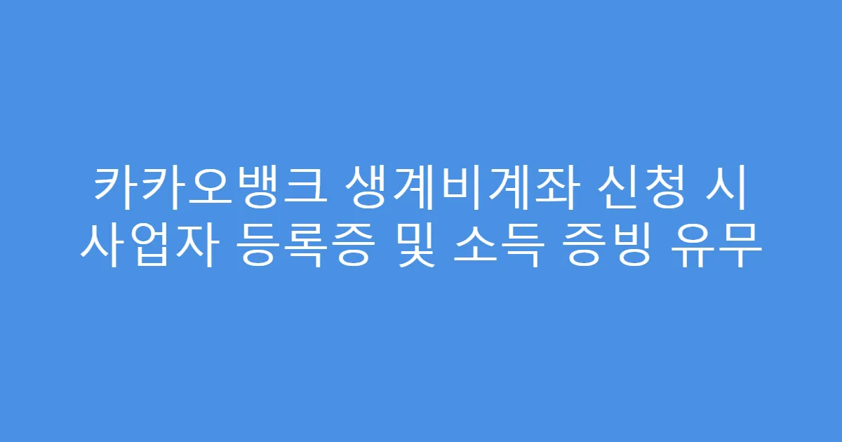카카오뱅크 생계비계좌 신청 시 사업자 등록증 및 소득 증빙 유무