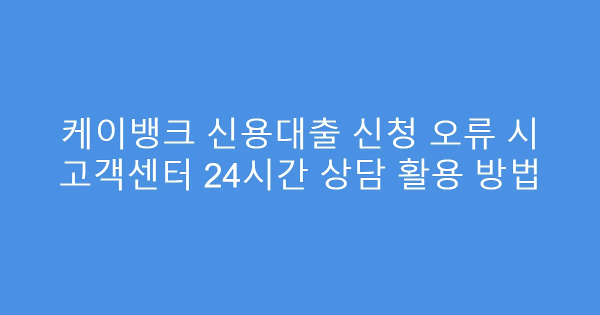 케이뱅크 신용대출 신청 오류 시 고객센터 24시간 상담 활용 방법