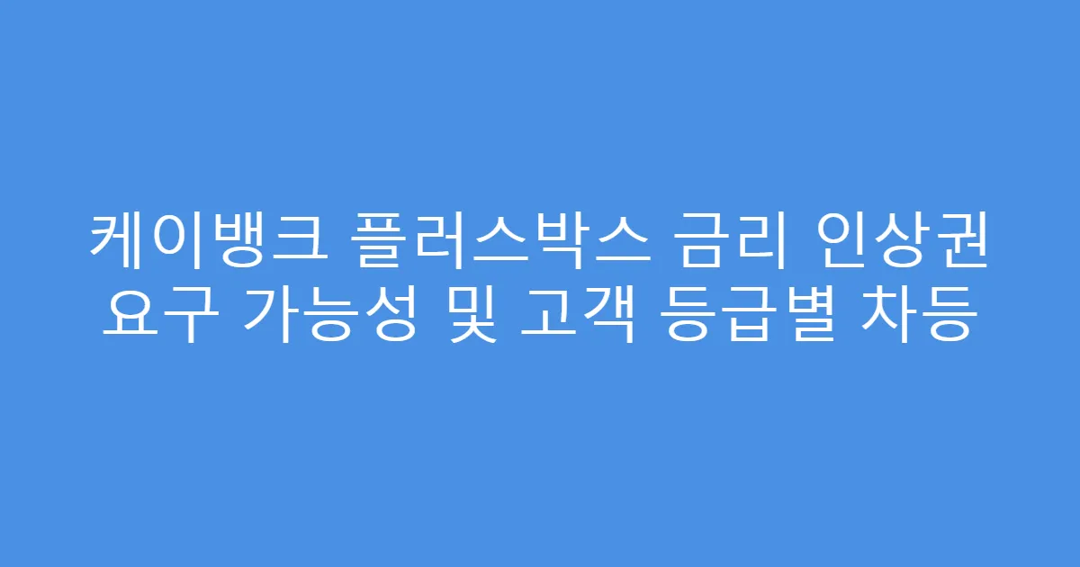 케이뱅크 플러스박스 금리 인상권 요구 가능성 및 고객 등급별 차등