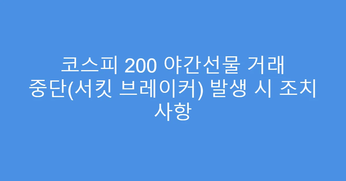 코스피 200 야간선물 거래 중단(서킷 브레이커) 발생 시 조치 사항