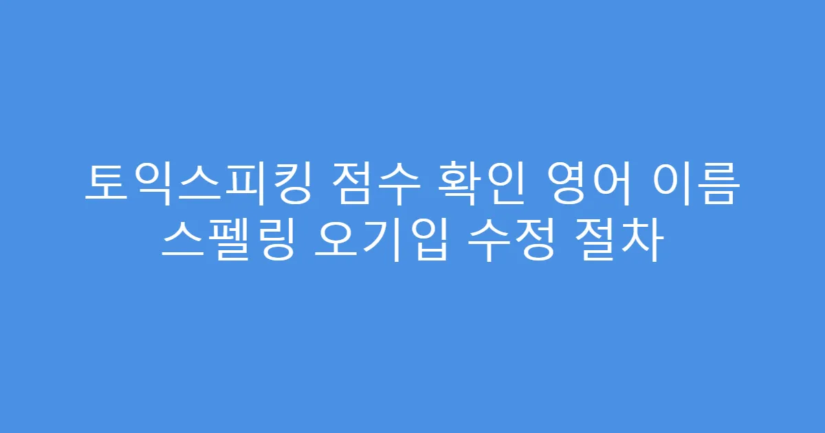 토익스피킹 점수 확인 영어 이름 스펠링 오기입 수정 절차