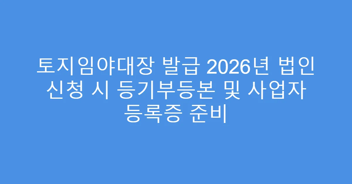 토지임야대장 발급 2026년 법인 신청 시 등기부등본 및 사업자 등록증 준비