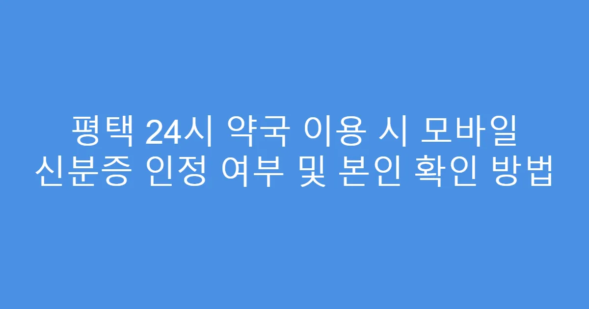 평택 24시 약국 이용 시 모바일 신분증 인정 여부 및 본인 확인 방법