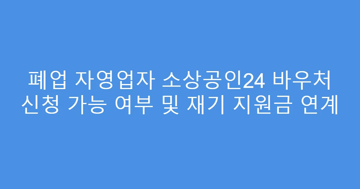 폐업 자영업자 소상공인24 바우처 신청 가능 여부 및 재기 지원금 연계