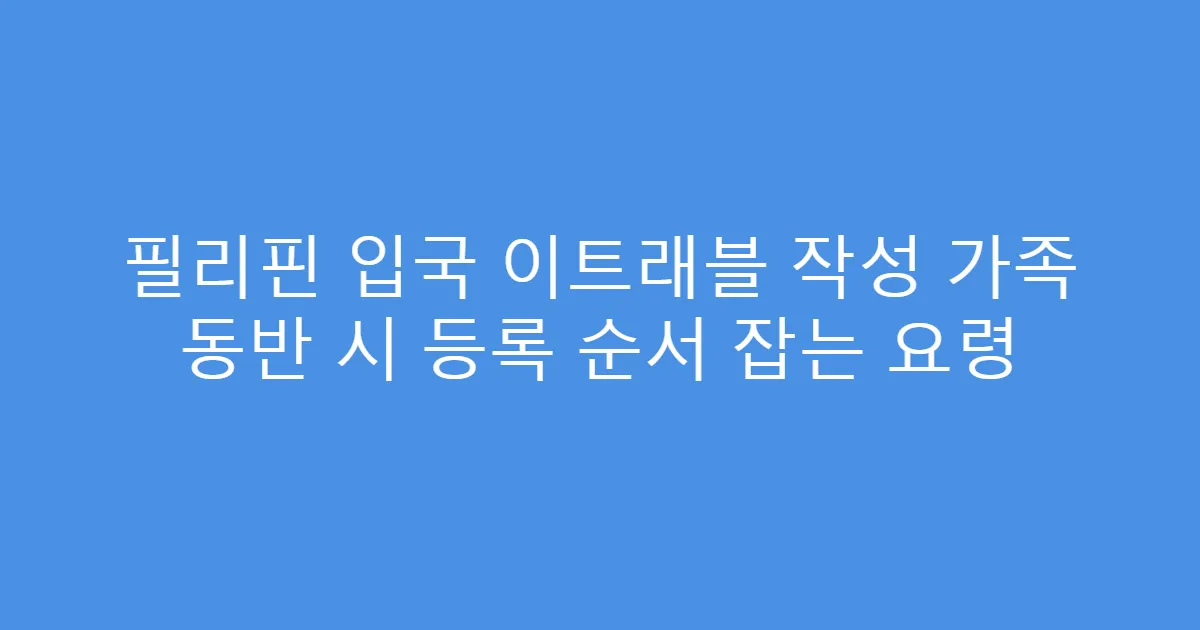 필리핀 입국 이트래블 작성 가족 동반 시 등록 순서 잡는 요령