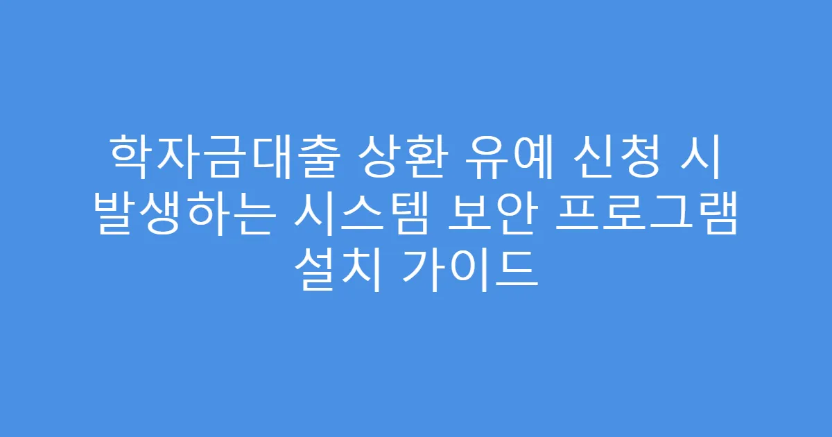 학자금대출 상환 유예 신청 시 발생하는 시스템 보안 프로그램 설치 가이드