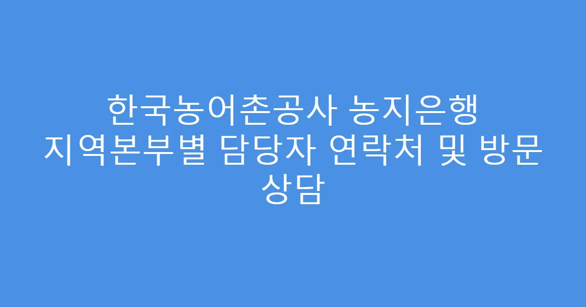 한국농어촌공사 농지은행 지역본부별 담당자 연락처 및 방문 상담