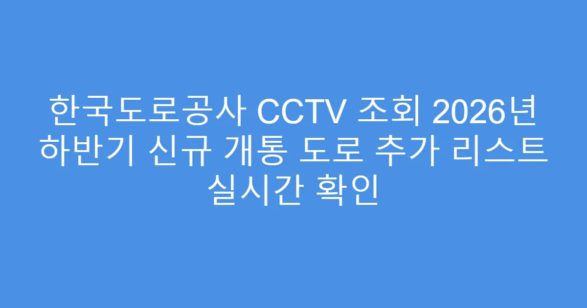 한국도로공사 CCTV 조회 2026년 하반기 신규 개통 도로 추가 리스트 실시간 확인