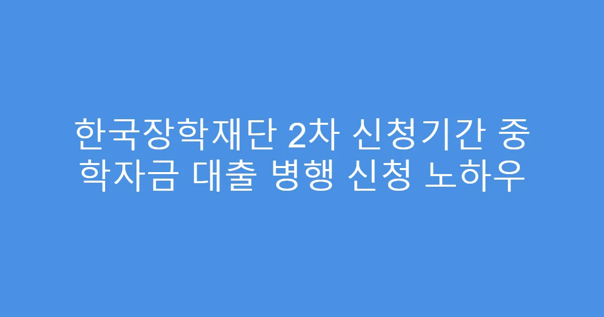 한국장학재단 2차 신청기간 중 학자금 대출 병행 신청 노하우