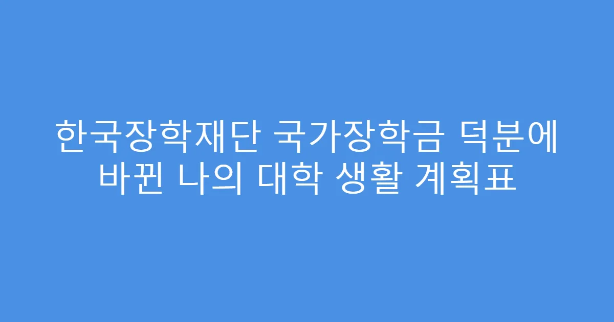 한국장학재단 국가장학금 덕분에 바뀐 나의 대학 생활 계획표