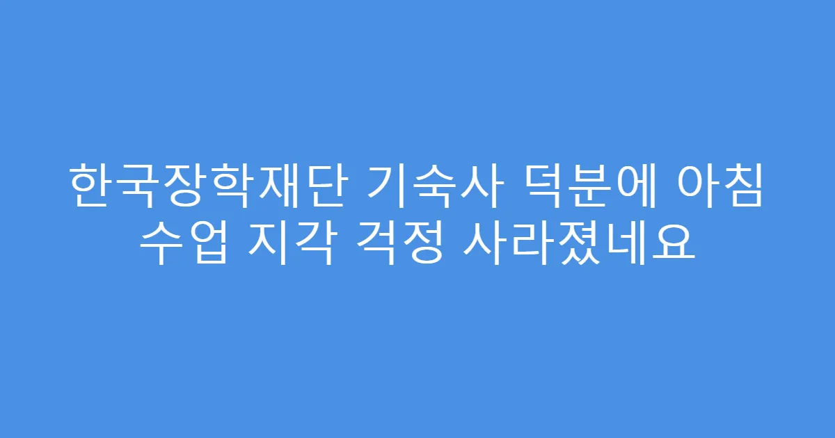한국장학재단 기숙사 덕분에 아침 수업 지각 걱정 사라졌네요