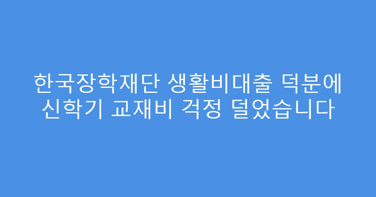 한국장학재단 생활비대출 덕분에 신학기 교재비 걱정 덜었습니다