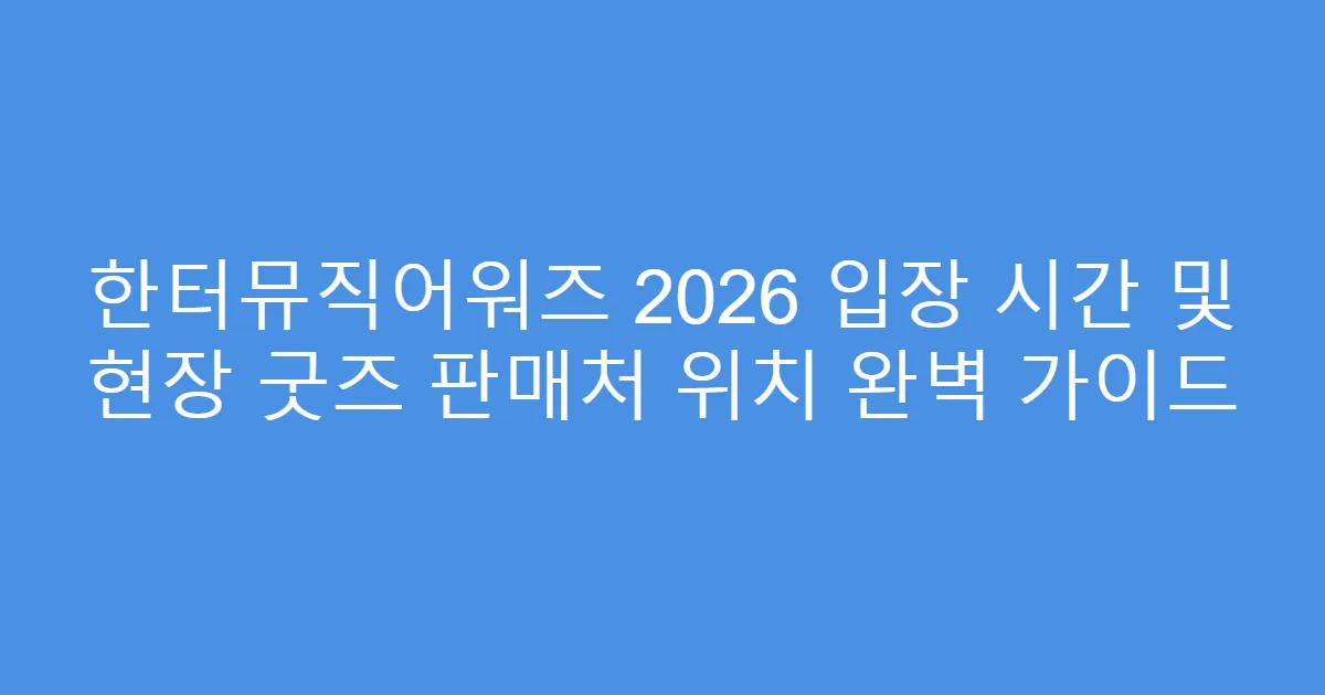 한터뮤직어워즈 2026 입장 시간 및 현장 굿즈 판매처 위치 완벽 가이드