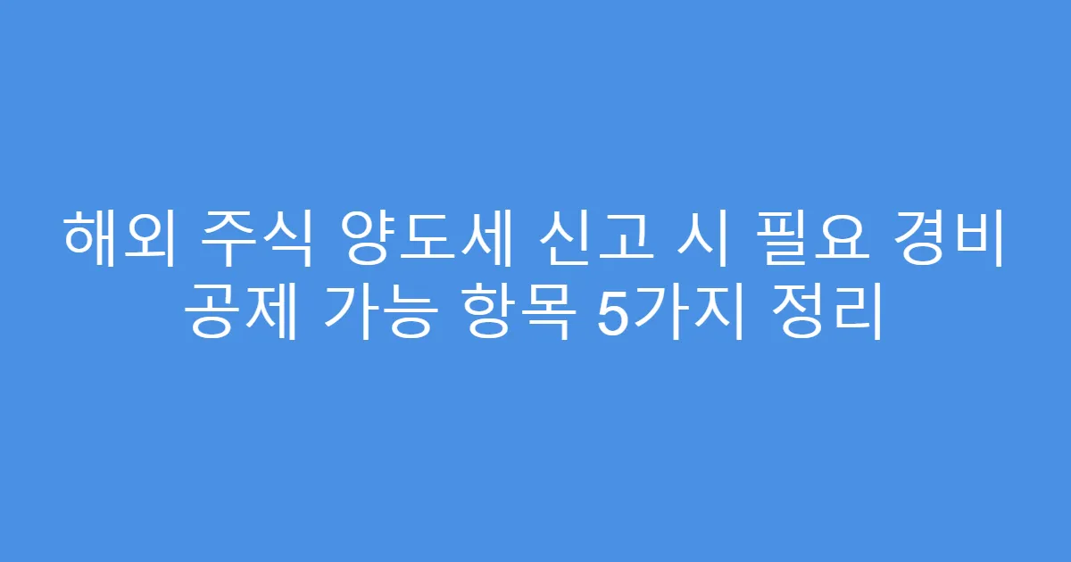 해외 주식 양도세 신고 시 필요 경비 공제 가능 항목 5가지 정리