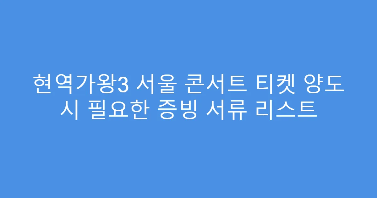 현역가왕3 서울 콘서트 티켓 양도 시 필요한 증빙 서류 리스트
