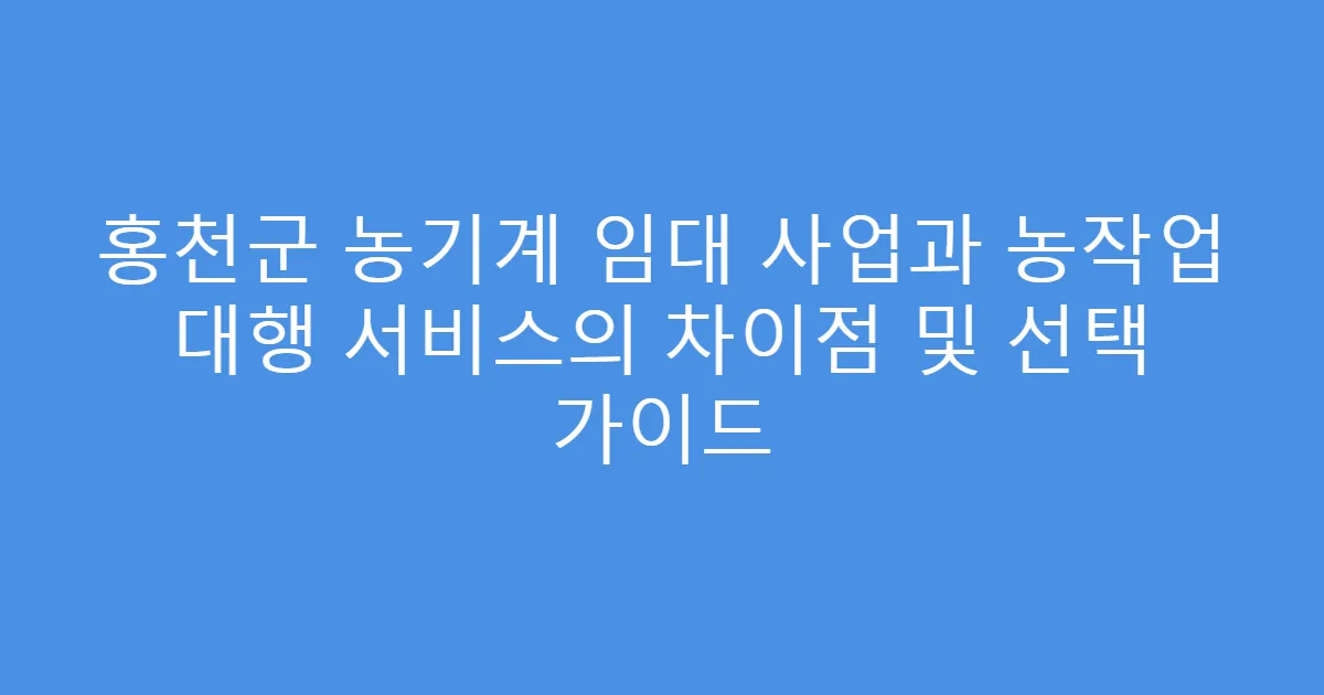 홍천군 농기계 임대 사업과 농작업 대행 서비스의 차이점 및 선택 가이드