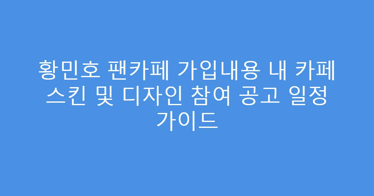 황민호 팬카페 가입내용 내 카페 스킨 및 디자인 참여 공고 일정 가이드
