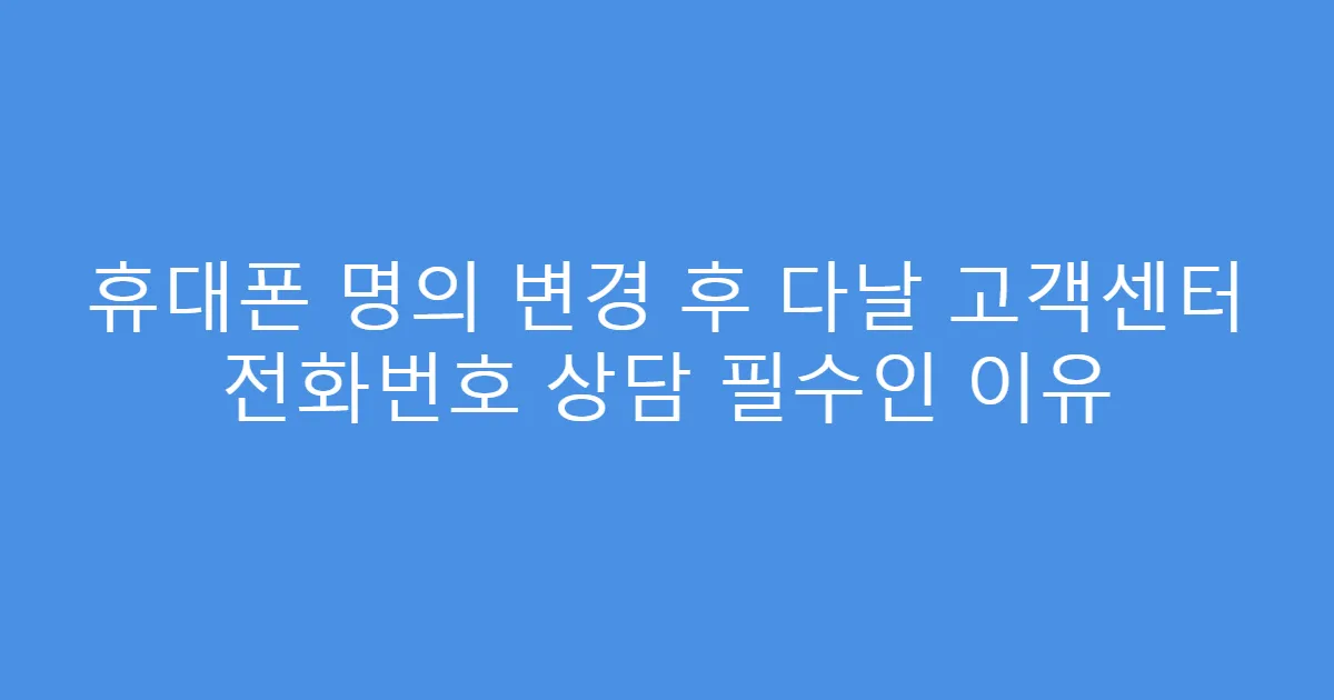 휴대폰 명의 변경 후 다날 고객센터 전화번호 상담 필수인 이유