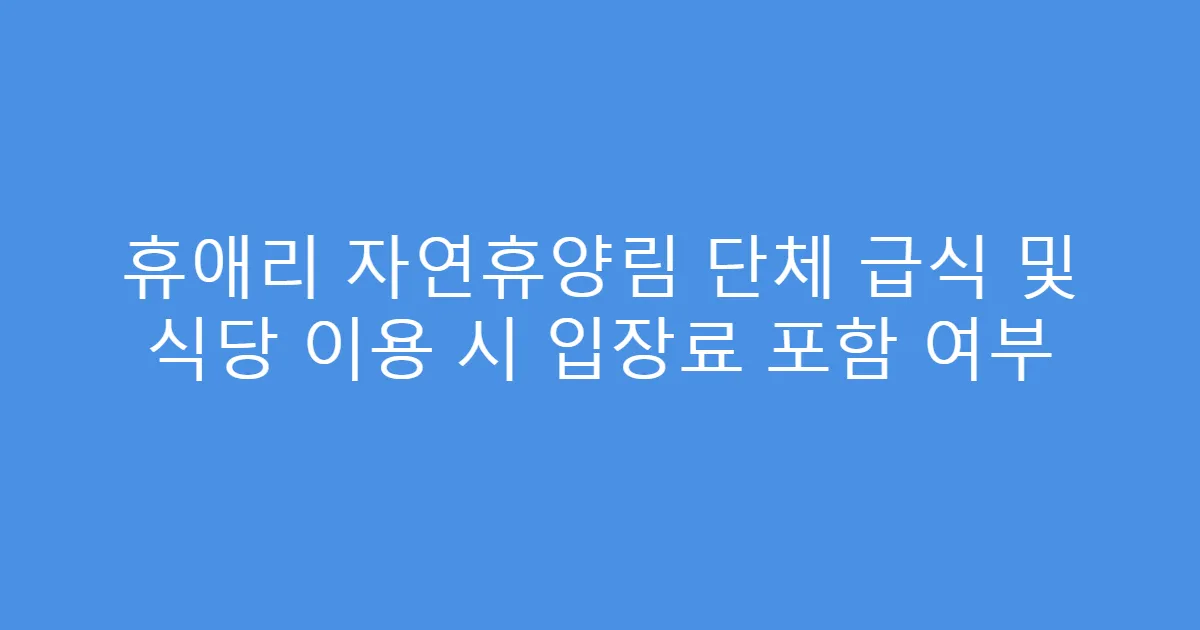 휴애리 자연휴양림 단체 급식 및 식당 이용 시 입장료 포함 여부