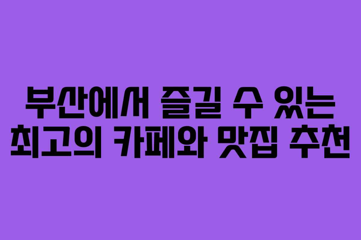 부산에서 즐길 수 있는 최고의 카페와 맛집 추천