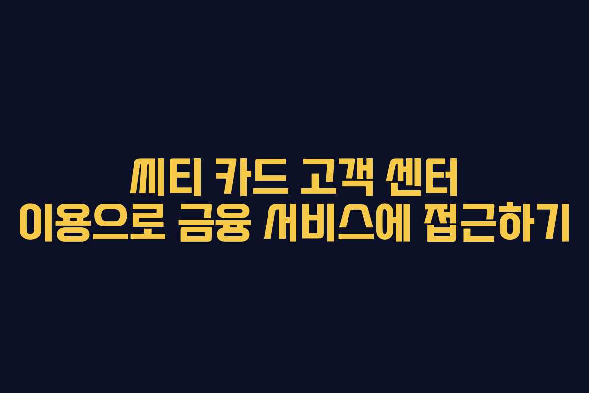 씨티 카드 고객 센터 이용으로 금융 서비스에 접근하기