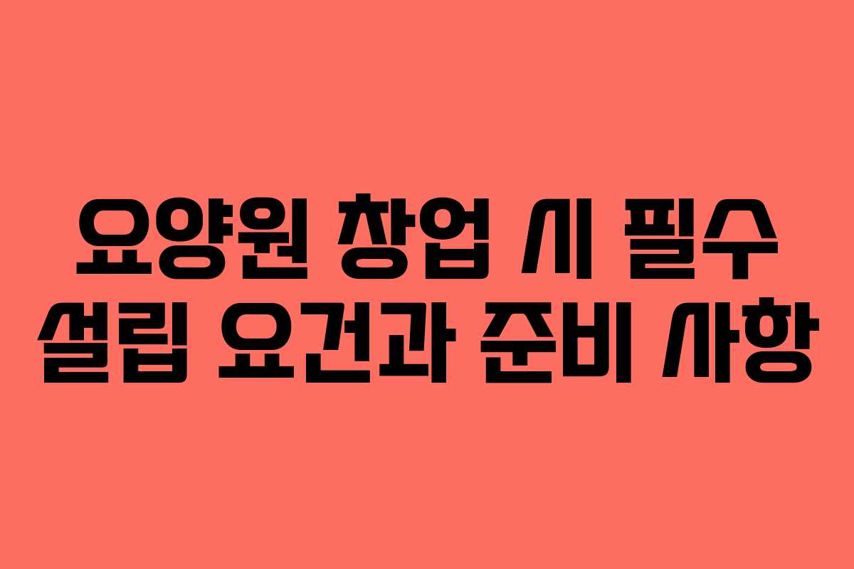 요양원 창업 시 필수 설립 요건과 준비 사항