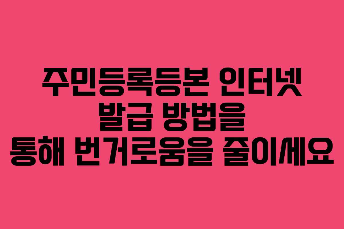 주민등록등본 인터넷 발급 방법을 통해 번거로움을 줄이세요