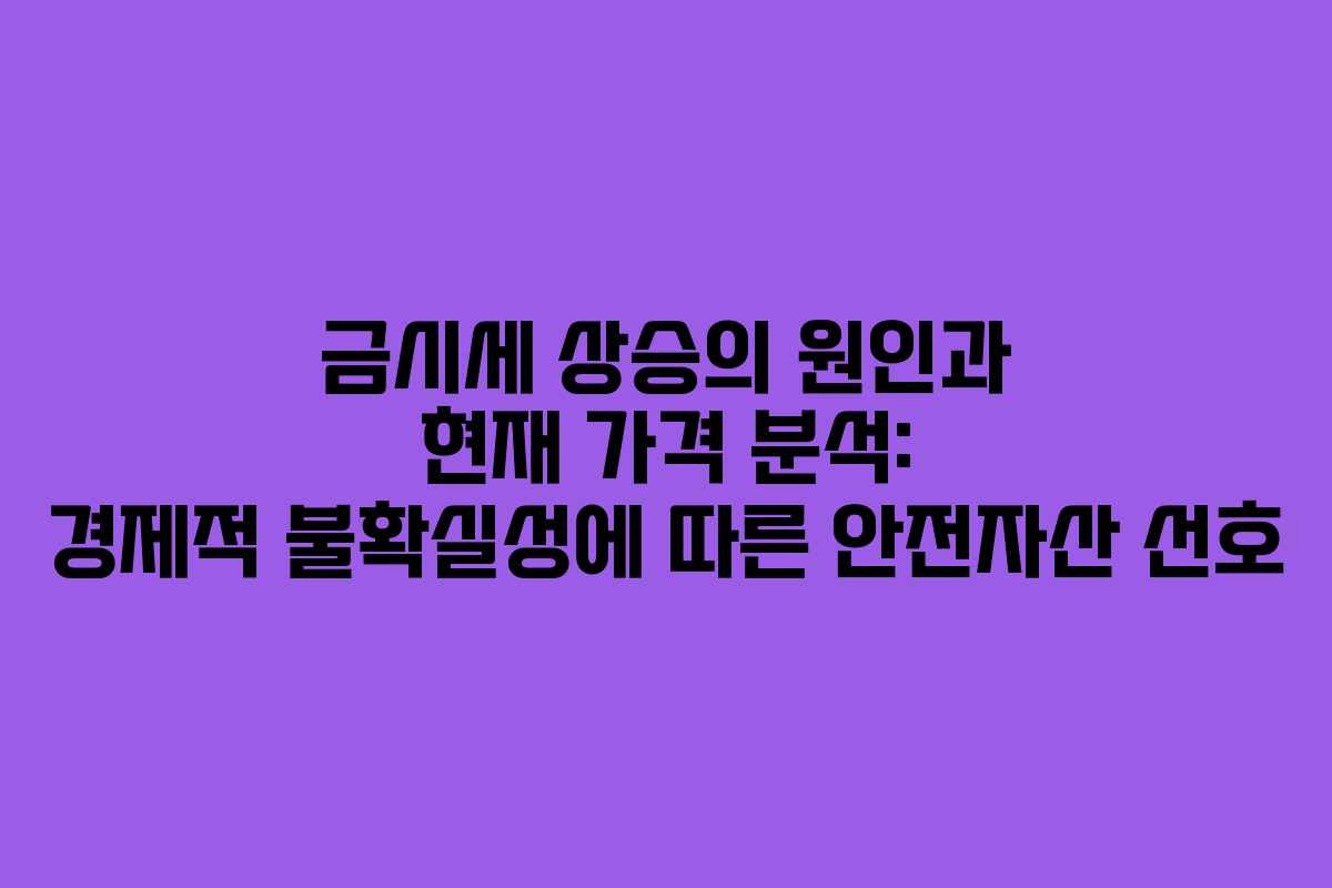 금시세 상승의 원인과 현재 가격 분석: 경제적 불확실성에 따른 안전자산 선호