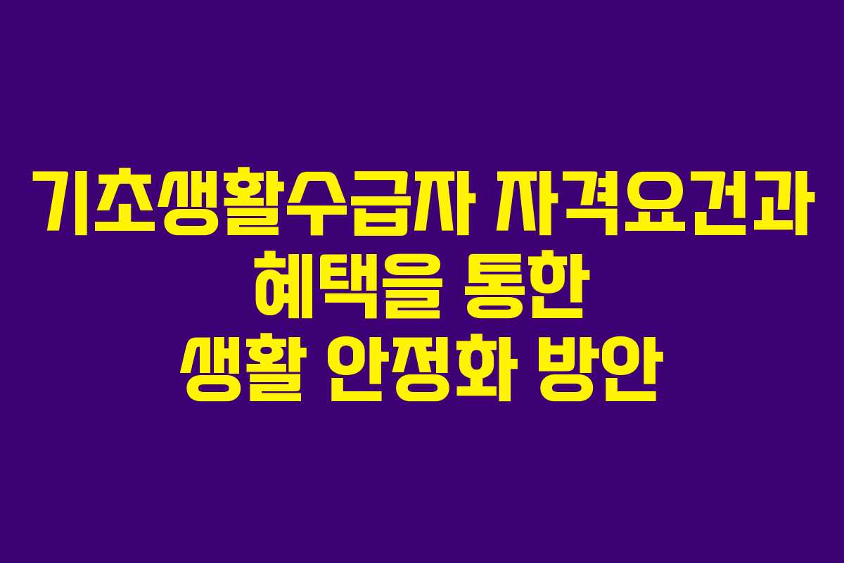 기초생활수급자 자격요건과 혜택을 통한 생활 안정화 방안