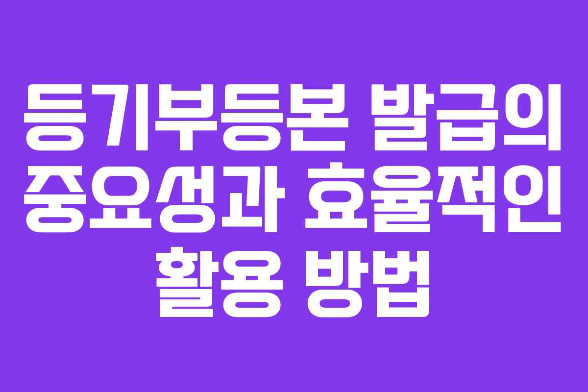 등기부등본 발급의 중요성과 효율적인 활용 방법