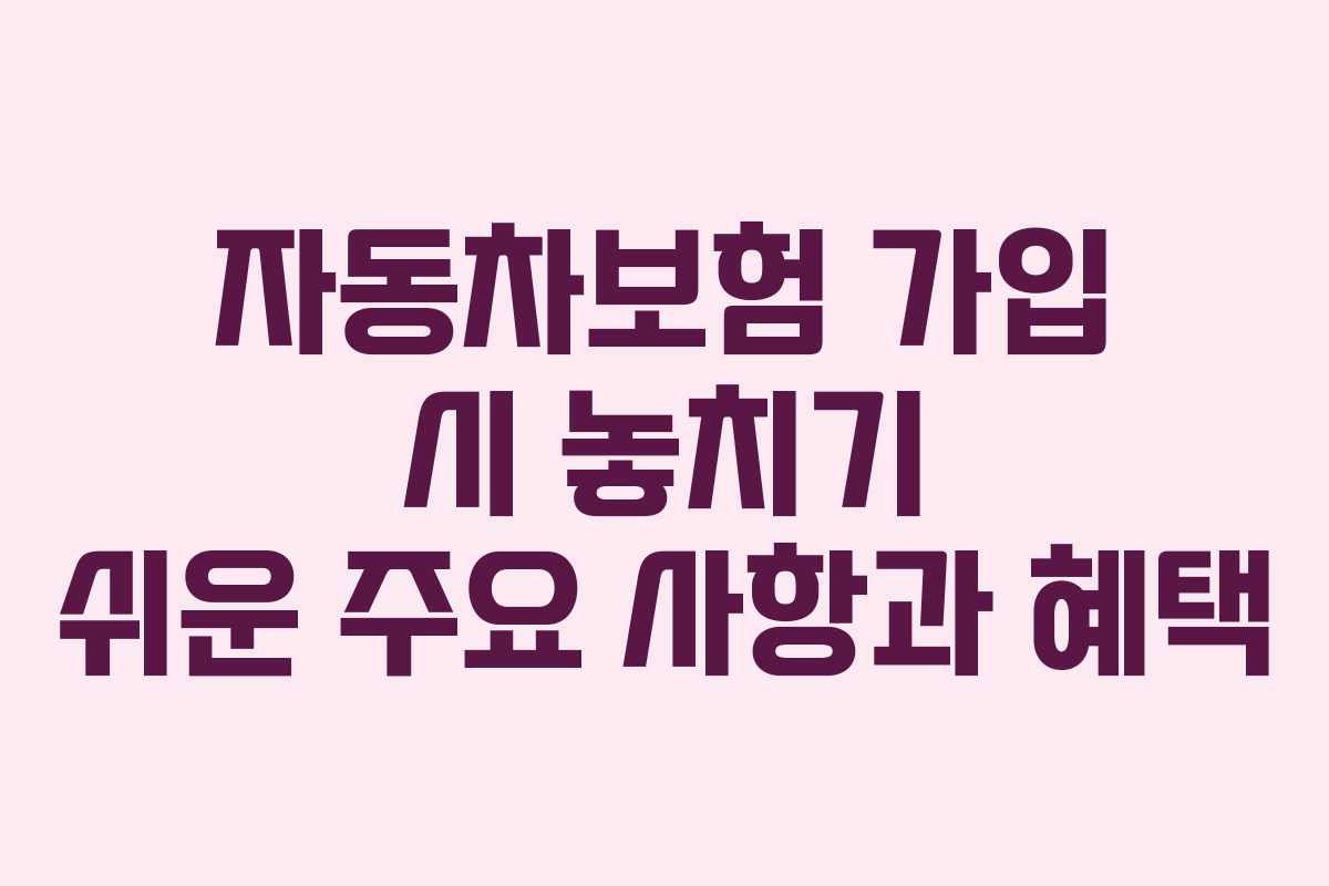 자동차보험 가입 시 놓치기 쉬운 주요 사항과 혜택