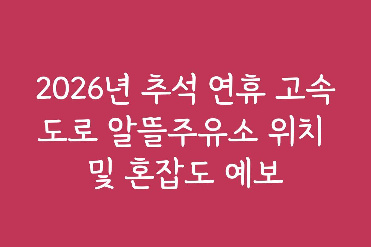 2026년 추석 연휴 고속도로 알뜰주유소 위치 및 혼잡도 예보