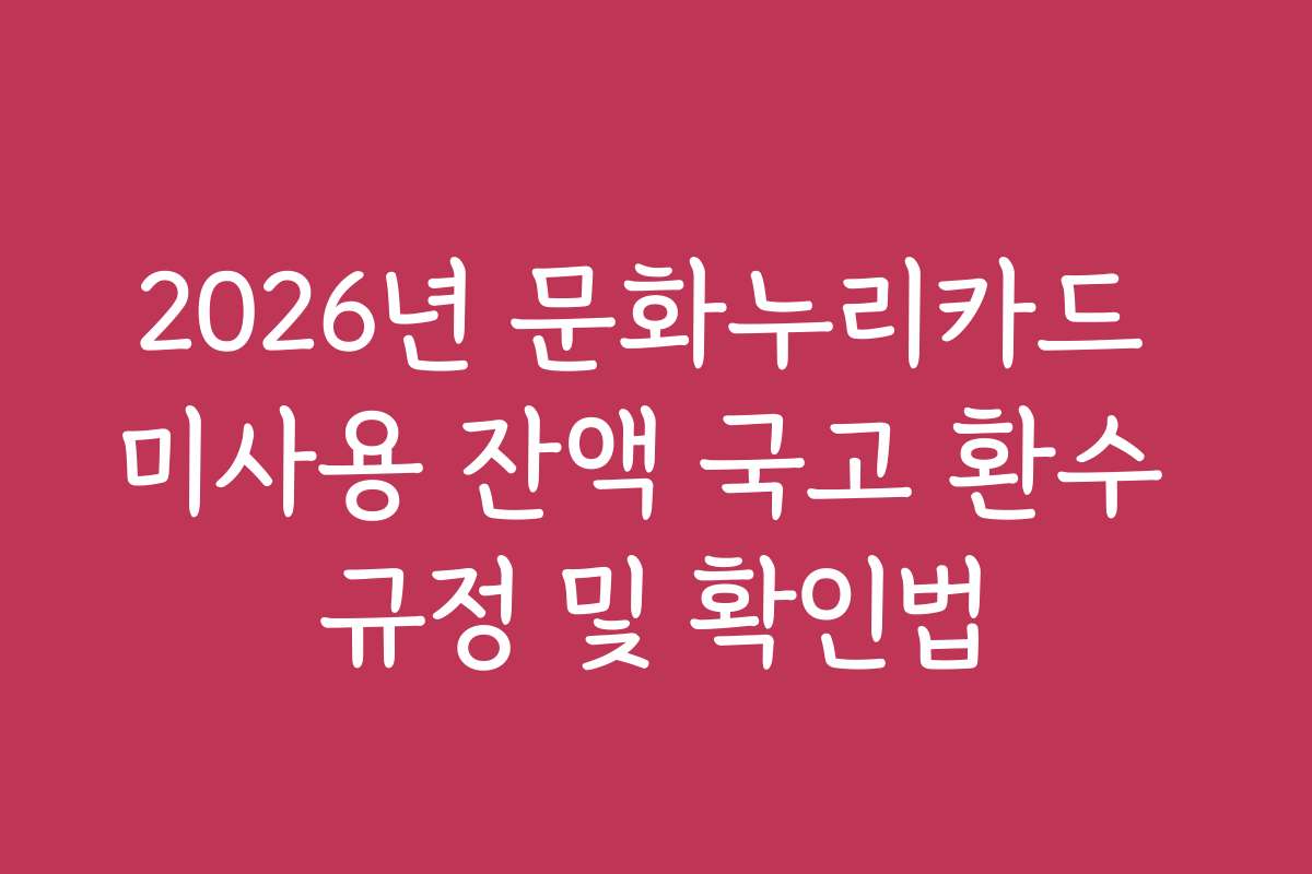 2026년 문화누리카드 미사용 잔액 국고 환수 규정 및 확인법
