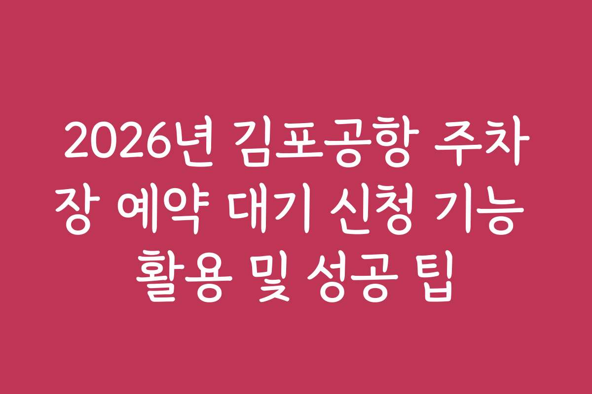 2026년 김포공항 주차장 예약 대기 신청 기능 활용 및 성공 팁