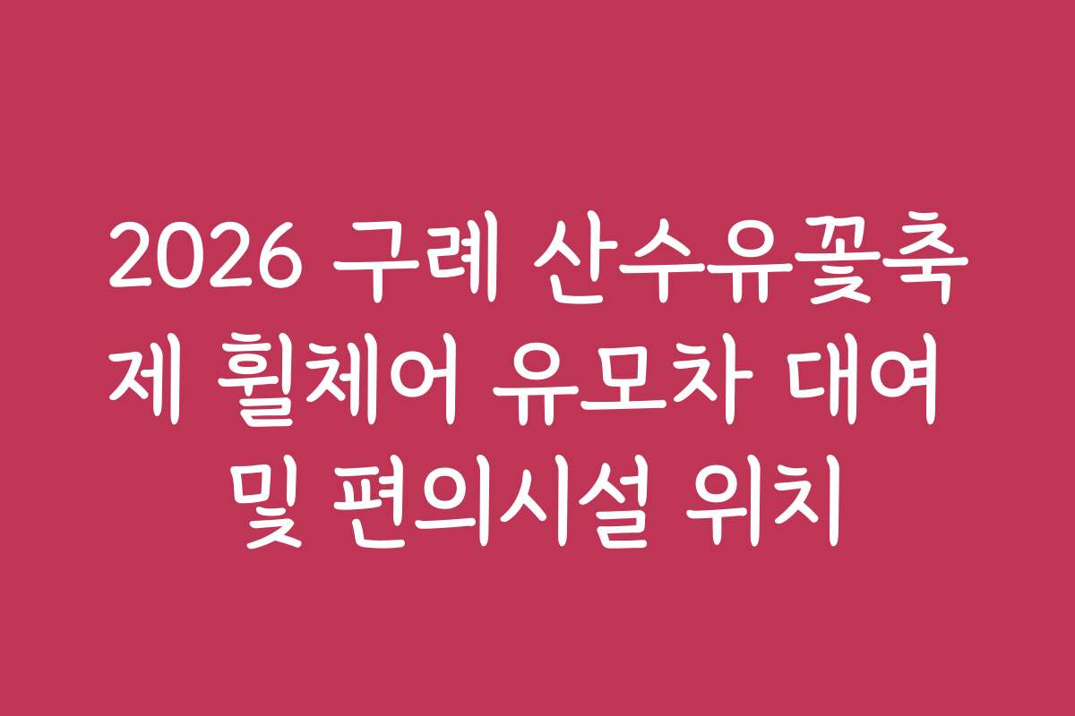 2026 구례 산수유꽃축제 휠체어 유모차 대여 및 편의시설 위치