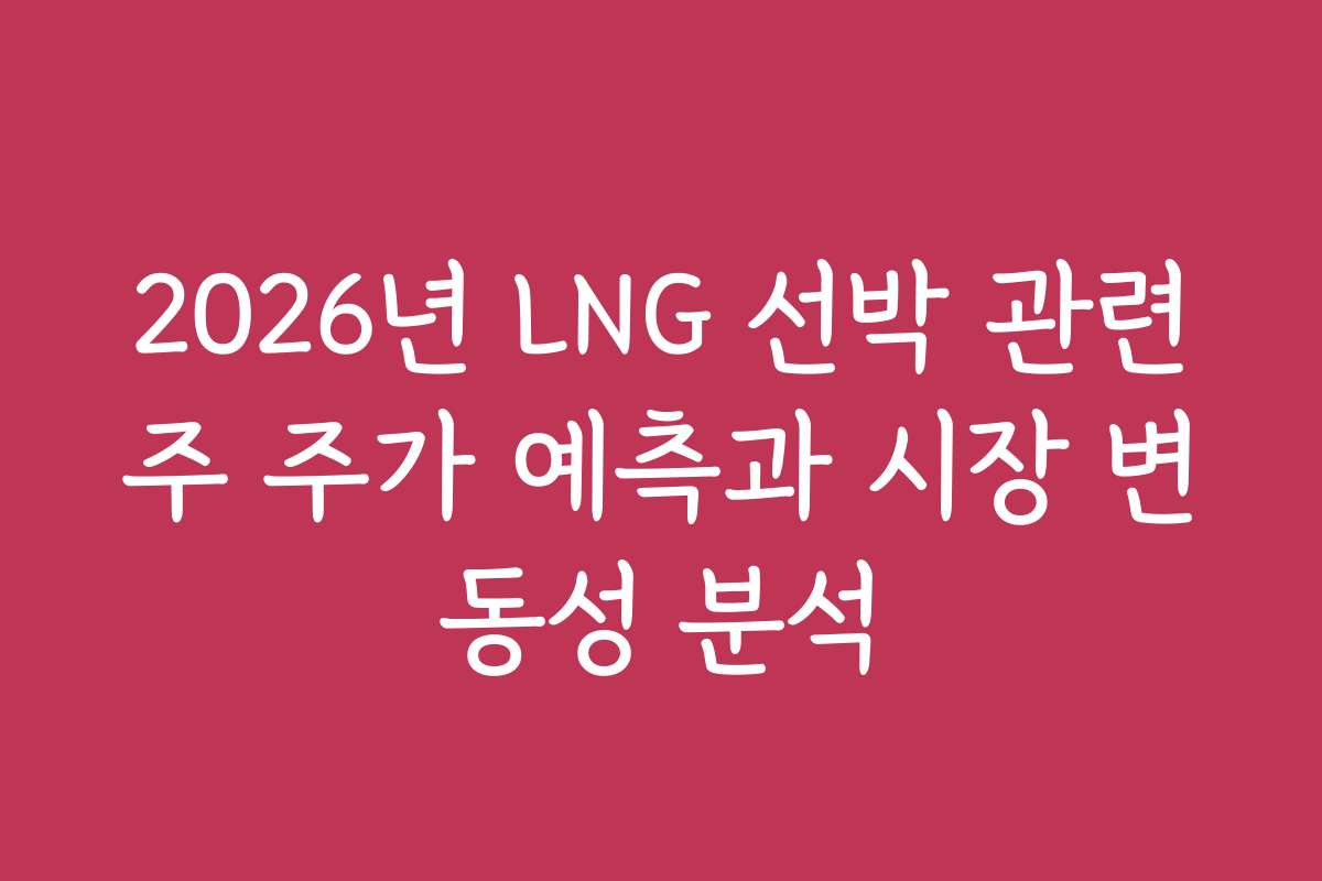 2026년 LNG 선박 관련주 주가 예측과 시장 변동성 분석