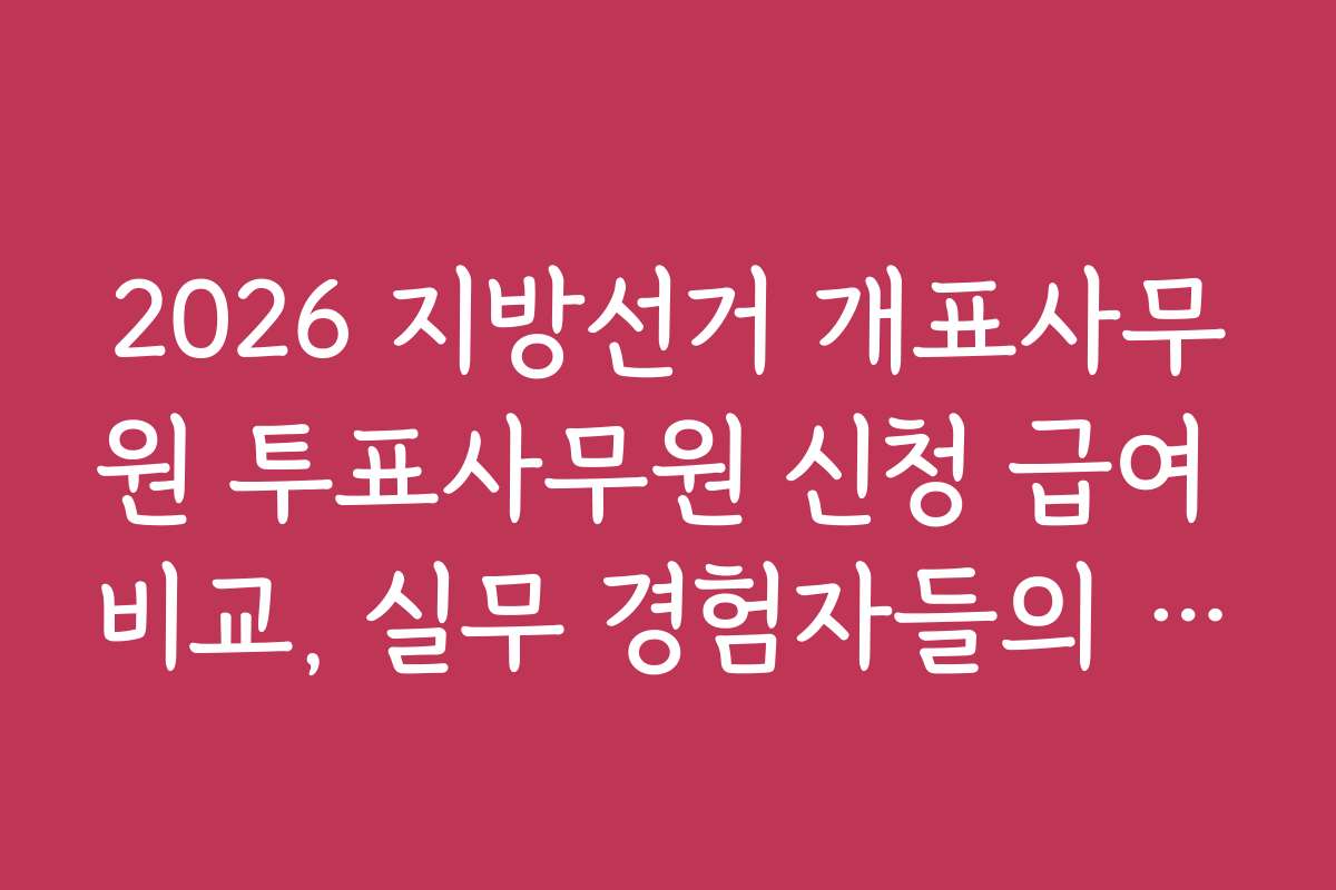 2026 지방선거 개표사무원 투표사무원 신청 급여 비교, 실무 경험자들의 생생 후기