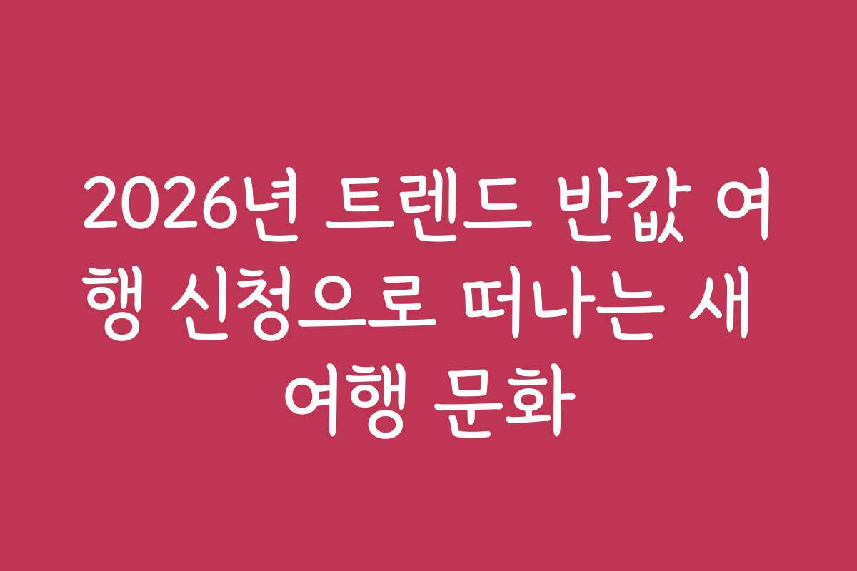 2026년 트렌드 반값 여행 신청으로 떠나는 새 여행 문화