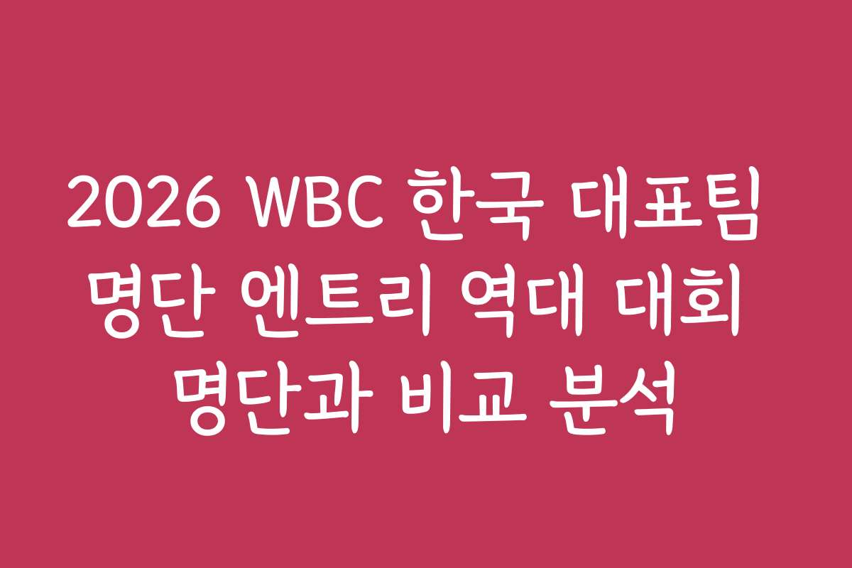 2026 WBC 한국 대표팀 명단 엔트리 역대 대회 명단과 비교 분석