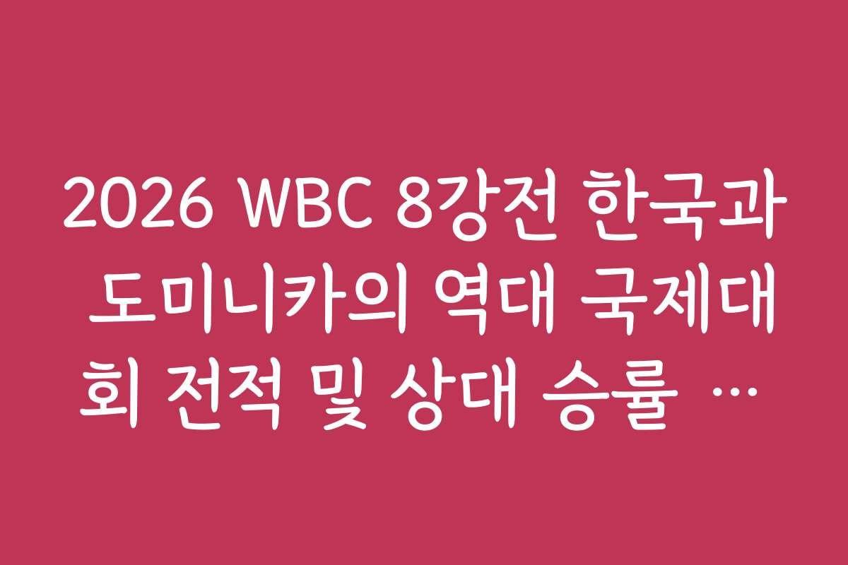 2026 WBC 8강전 한국과 도미니카의 역대 국제대회 전적 및 상대 승률 정리