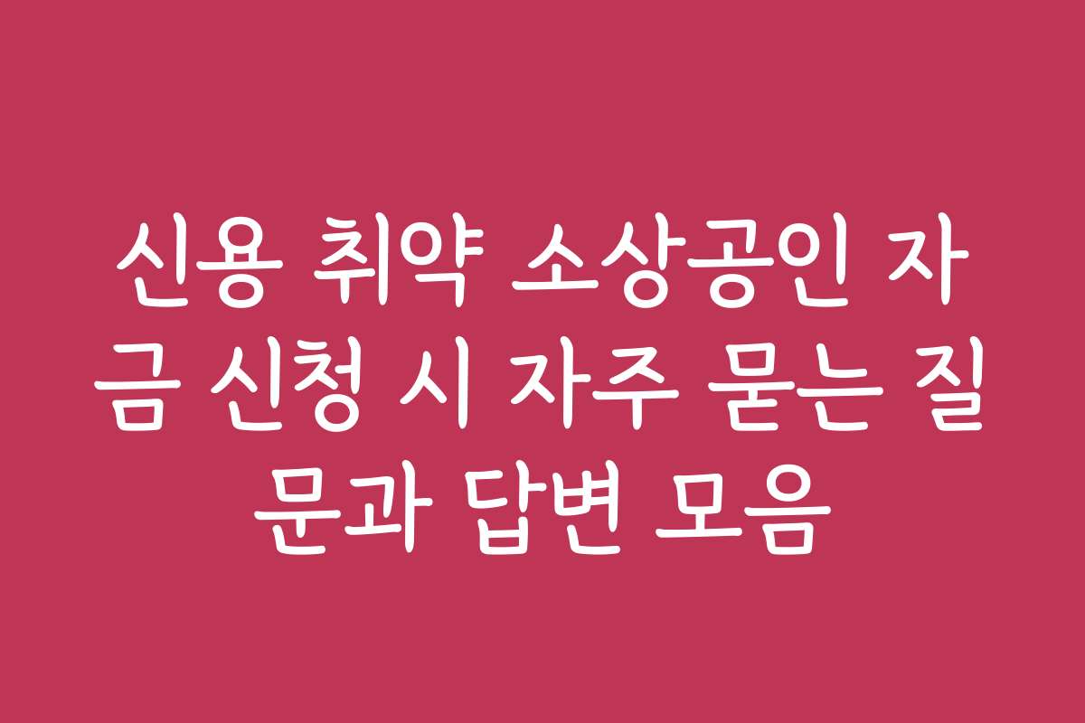 신용 취약 소상공인 자금 신청 시 자주 묻는 질문과 답변 모음