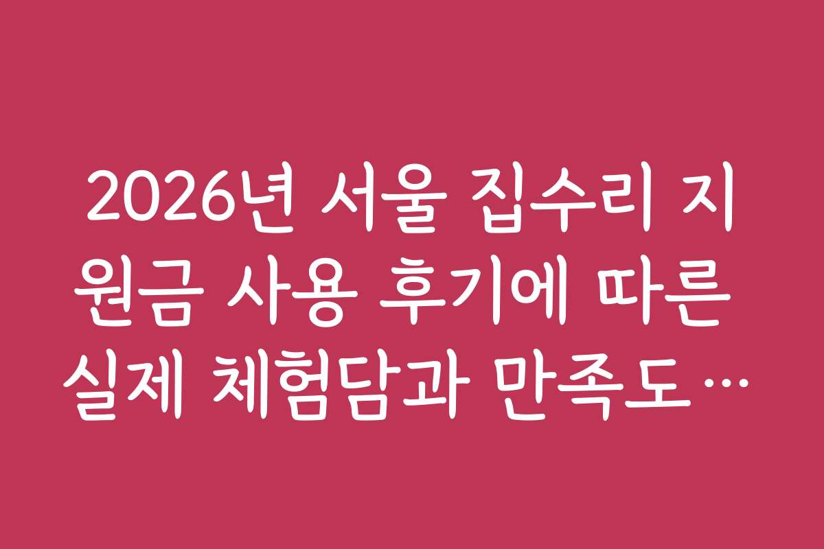 2026년 서울 집수리 지원금 사용 후기에 따른 실제 체험담과 만족도 분석