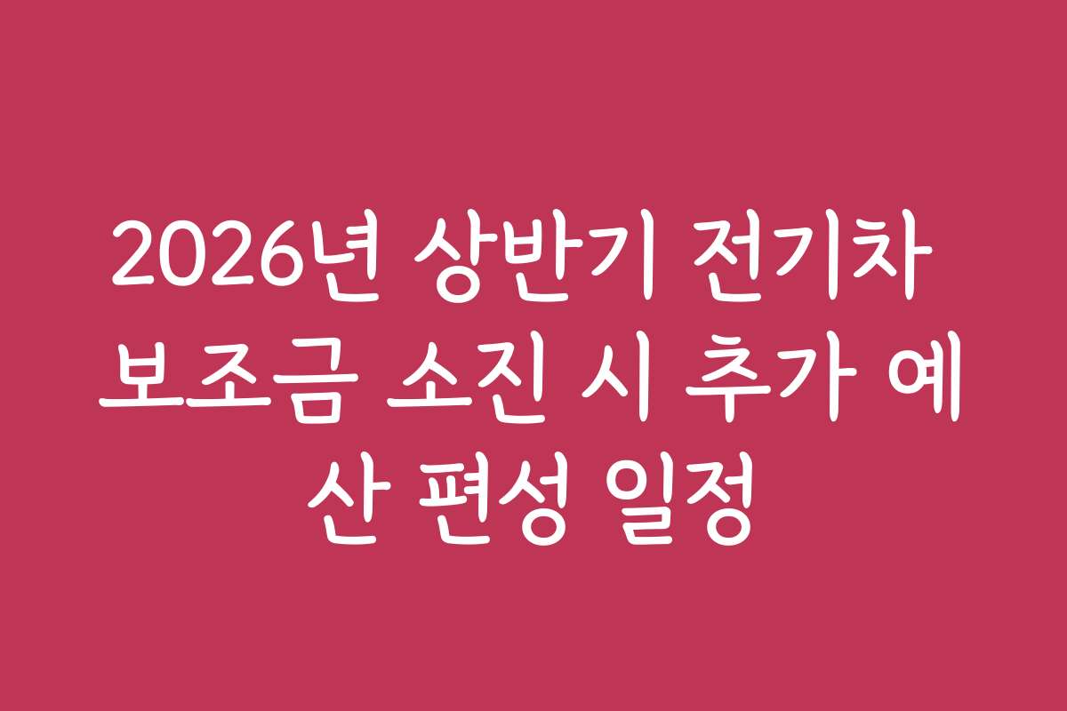 2026년 상반기 전기차 보조금 소진 시 추가 예산 편성 일정