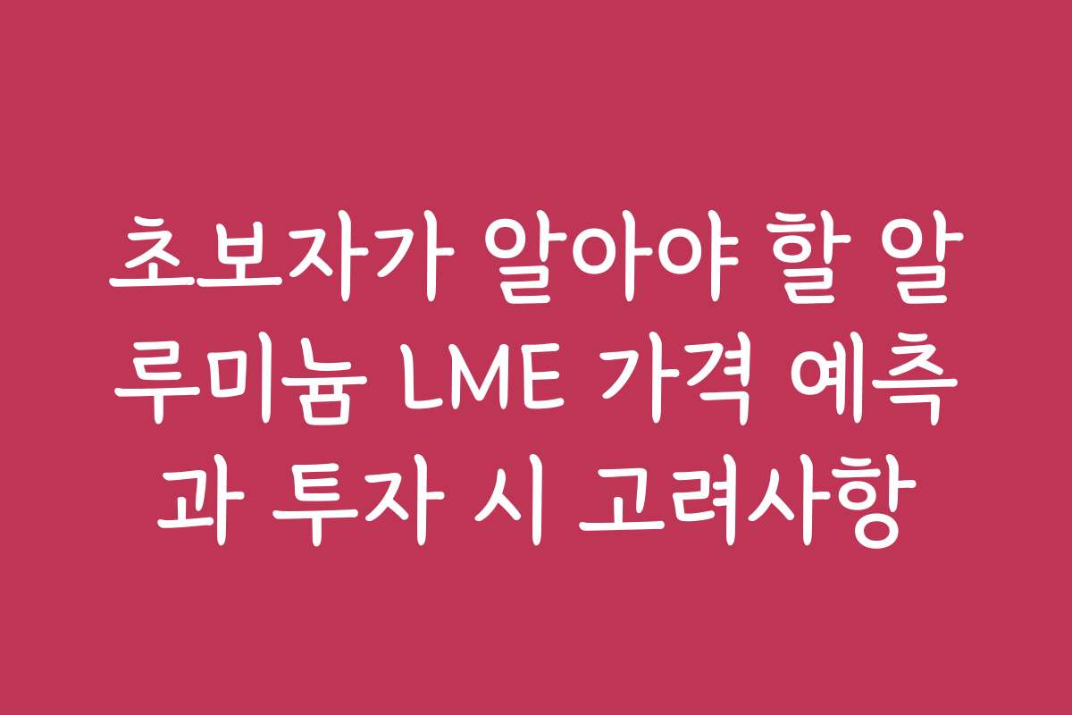 초보자가 알아야 할 알루미늄 LME 가격 예측과 투자 시 고려사항