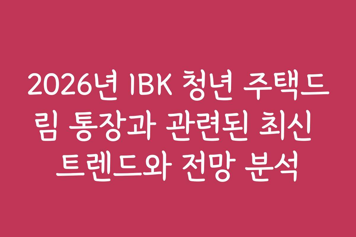 2026년 IBK 청년 주택드림 통장과 관련된 최신 트렌드와 전망 분석